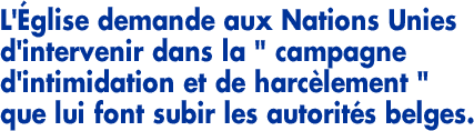 L’&Eacute;glise demande aux Nations Unies d’intervenir dans la «&nbsp;campagne d’intimidation et de harc&egrave;lement&nbsp;» que lui font subir les autorit&eacute;s belges.