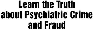 Learn the Truth about Psychiatric Crime and Fraud.