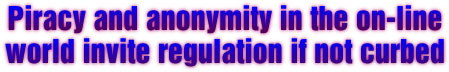 Piracy and anonymity in the on-line world invite regulation if not curbed