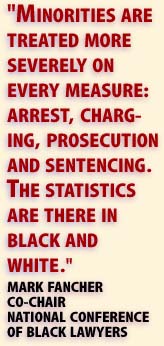 'Minorities are treated more severely on every measure: arrest, charging, prosecution and sentencing.  The statistics are there in black and white.' -- Mark Fancher, Co-chair National Conference of Black Lawyers
