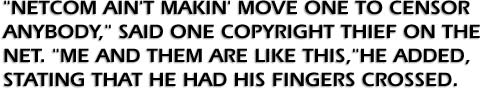 Netcom ain’t makin’ move one to censor anybody, said one copyright thief on the net. Me and them are like this, he added, stating that he had his fingers crossed.