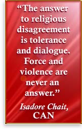 [ The answer to religious disagreement is tolerance and dialogue. Force and violence are never an answer.--Isadore Chait, ]