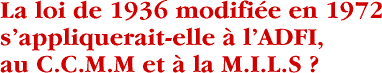 La loi de 1936 modifi&eacute;e en 1972 sappliqueraitelle &agrave; lADFI, au C.C.M.M et &agrave; la M.I.L.S ?