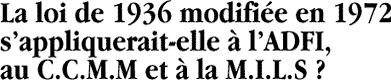 La loi de 1936 modifi&eacute;e en 1972 sappliquerait-elle &agrave; lADFI, au C.C.M.M et &agrave; la M.I.L.S ?