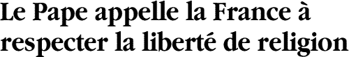 Le Pape appelle la France &agrave; respecter la libert&eacute; de religion