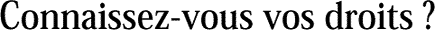 Connaissez-vous vos droits&nbsp;?
