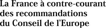 La France &agrave; contre-courant des recommandations du Conseil de lEurope