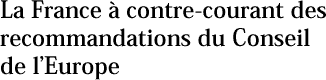 La France &agrave; contre-courant des recommandations du Conseil de lEurope