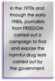 In the 1970s and through the early 1980s, journalists from FREEDOM carried out a campaign to find and expose the harmful drug tests carried out by the government.