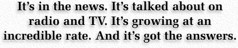 Its in the news. Its talked about on radio and TV. Its growing at an incredible rate. And its got the answers.