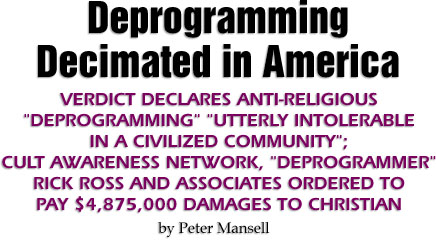 DEPROGRAMMING Verdict declares anti-religious deprogramming utterly intolerable in a civilized community; Cult Awareness Network, deprogrammer Rick Ross and associates ordered to pay $4,875,000 damages to Christian. By Peter Mansell