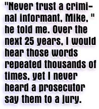 'Never trust a criminal informant, Mike,' he told me, I would hear those words repeated thousands of times, yet I never heard a prosecutor say them to a jury.