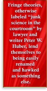 Fringe theories otherwise labeled 'junk science in the courtroom' by lawyer and writer Peter W. Huber, lend themselves to being easily renamed and hawked as something else.