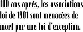 100 ans après, les associations loi de 1901 sont menacées de mort par une loi dexception.