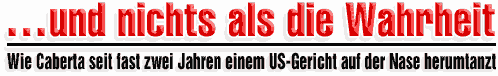 ...und nichts als die Wahrheit
Wie Caberta seit fast zwei Jahren einem US-Gericht auf der Nase herumtanzt
---- Kriminalstück in viel zu vielen Akten ----