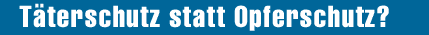 Täterschutz statt Opferschutz?