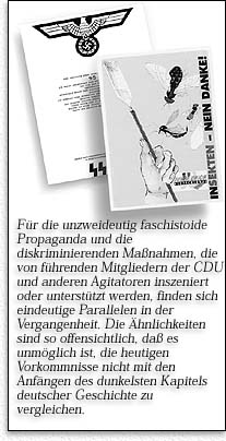 Für die unzweideutig faschistoide Propaganda und die diskriminierenden Maßnahmen, die von führenden Mitgliedern der CDU und anderen Agitatoren inszeniert oder unterstützt werden, finden sich eindeutige Parallelen in der Vergangenheit. Die Ähnlichkeiten sind so offensichtlich, daß es unmöglich ist, die heutigen Vorkommnisse nicht mit den Anfängen  des dunkelsten Kapitels deutscher Geschichte zu vergleichen.