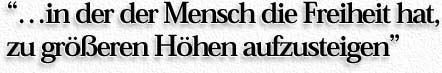 ''..in der der Mensch die Freiheit hat, zu größeren Höhen aufzusteigen''